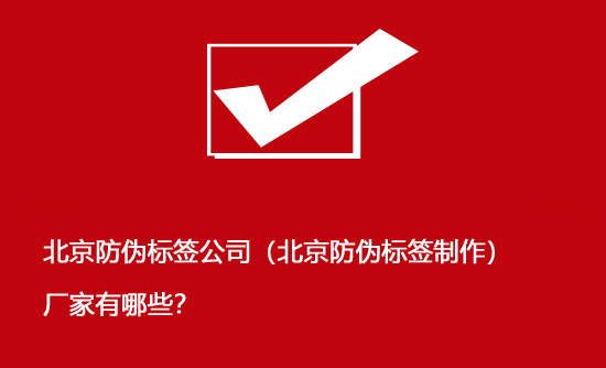 北京防偽標(biāo)簽公司（北京防偽標(biāo)簽制作）廠家有哪些？